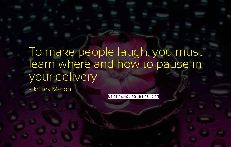 Jeffrey Mason Quotes: To make people laugh, you must learn where and how to pause in your delivery.