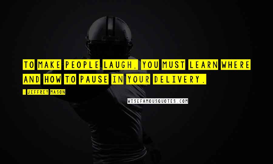 Jeffrey Mason Quotes: To make people laugh, you must learn where and how to pause in your delivery.