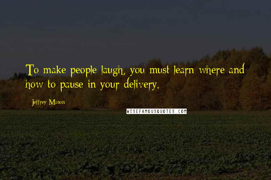 Jeffrey Mason Quotes: To make people laugh, you must learn where and how to pause in your delivery.