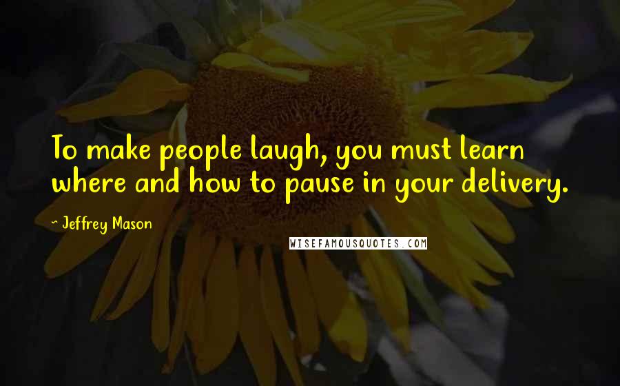 Jeffrey Mason Quotes: To make people laugh, you must learn where and how to pause in your delivery.