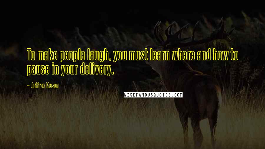 Jeffrey Mason Quotes: To make people laugh, you must learn where and how to pause in your delivery.