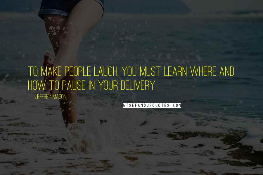 Jeffrey Mason Quotes: To make people laugh, you must learn where and how to pause in your delivery.