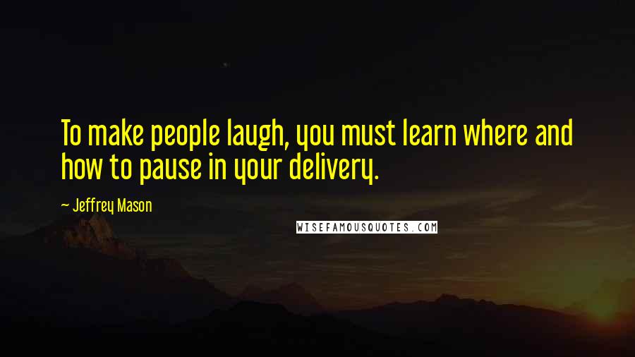 Jeffrey Mason Quotes: To make people laugh, you must learn where and how to pause in your delivery.