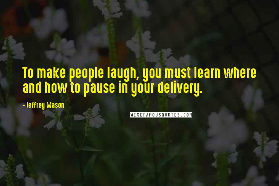 Jeffrey Mason Quotes: To make people laugh, you must learn where and how to pause in your delivery.