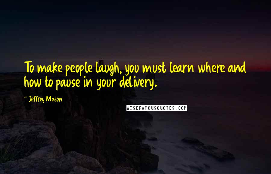 Jeffrey Mason Quotes: To make people laugh, you must learn where and how to pause in your delivery.