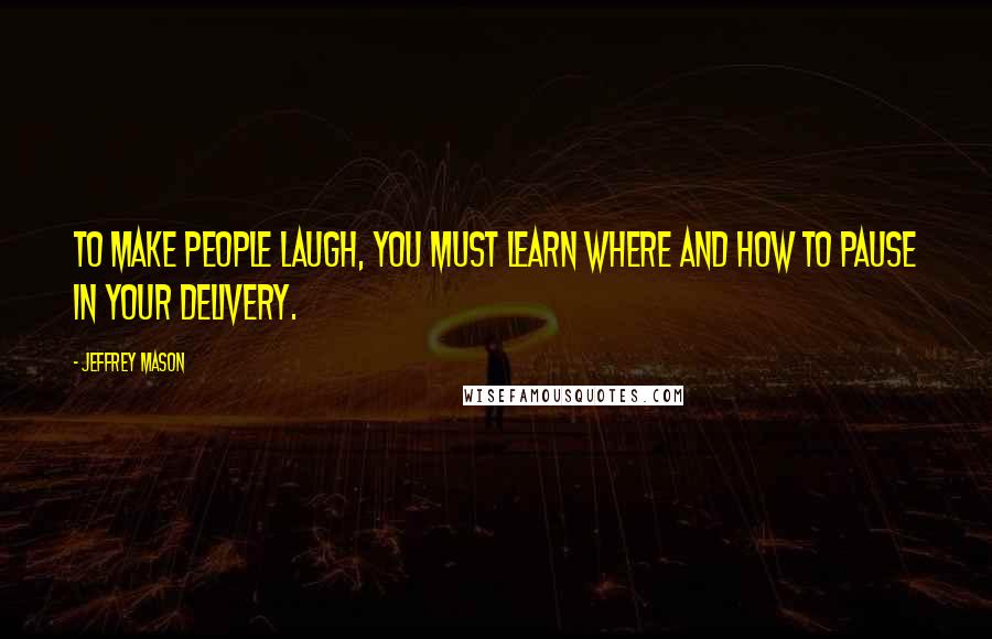 Jeffrey Mason Quotes: To make people laugh, you must learn where and how to pause in your delivery.