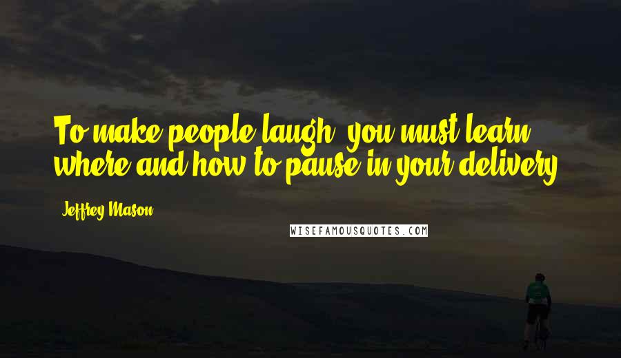 Jeffrey Mason Quotes: To make people laugh, you must learn where and how to pause in your delivery.