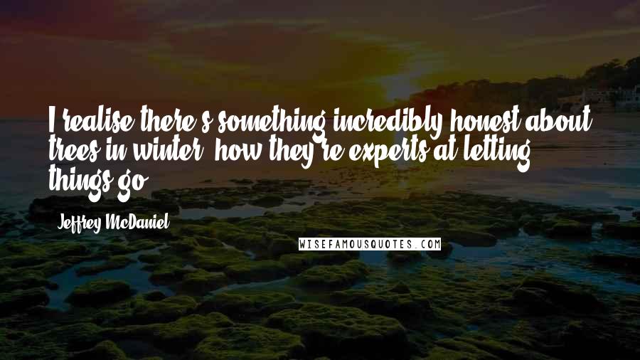 Jeffrey McDaniel Quotes: I realise there's something incredibly honest about trees in winter, how they're experts at letting things go.