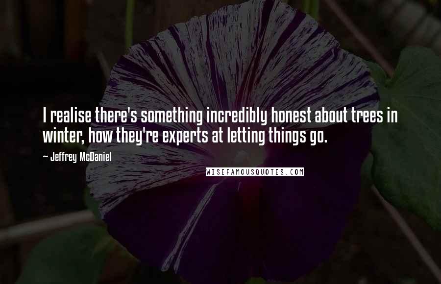 Jeffrey McDaniel Quotes: I realise there's something incredibly honest about trees in winter, how they're experts at letting things go.