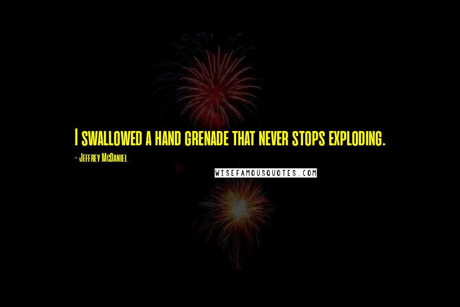 Jeffrey McDaniel Quotes: I swallowed a hand grenade that never stops exploding.