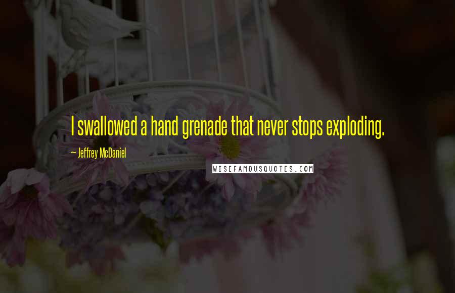 Jeffrey McDaniel Quotes: I swallowed a hand grenade that never stops exploding.