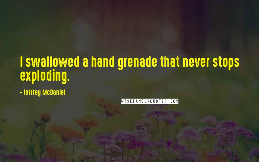 Jeffrey McDaniel Quotes: I swallowed a hand grenade that never stops exploding.