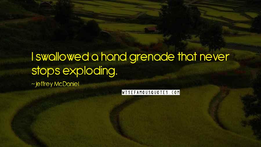 Jeffrey McDaniel Quotes: I swallowed a hand grenade that never stops exploding.