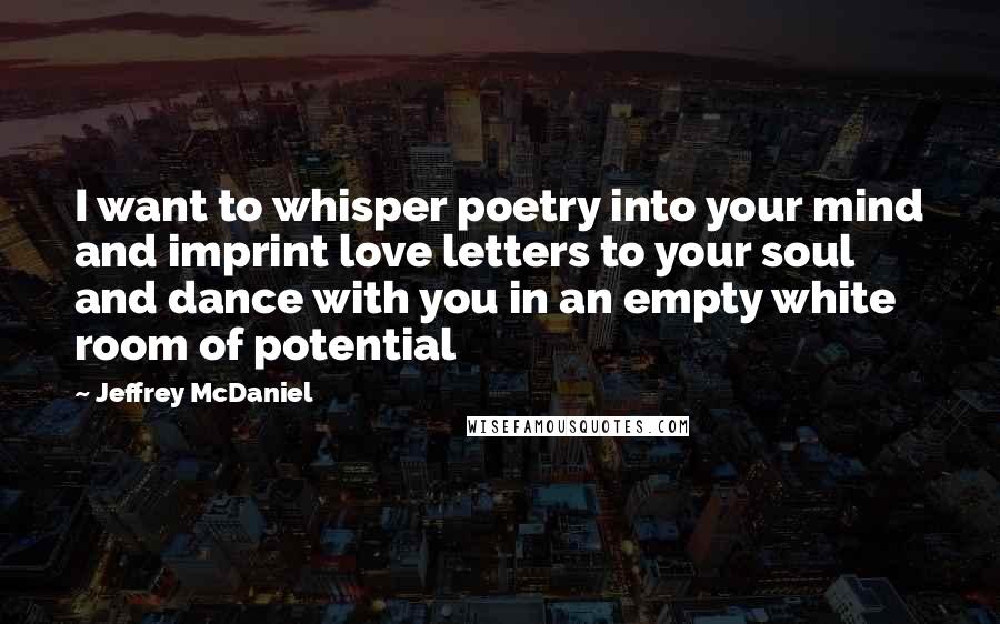 Jeffrey McDaniel Quotes: I want to whisper poetry into your mind and imprint love letters to your soul and dance with you in an empty white room of potential