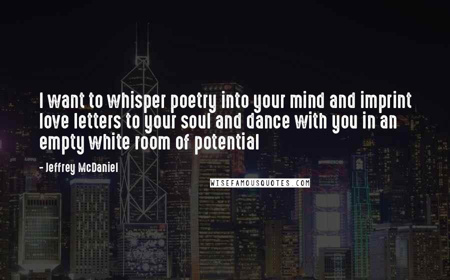 Jeffrey McDaniel Quotes: I want to whisper poetry into your mind and imprint love letters to your soul and dance with you in an empty white room of potential