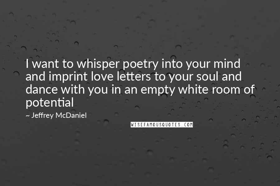 Jeffrey McDaniel Quotes: I want to whisper poetry into your mind and imprint love letters to your soul and dance with you in an empty white room of potential