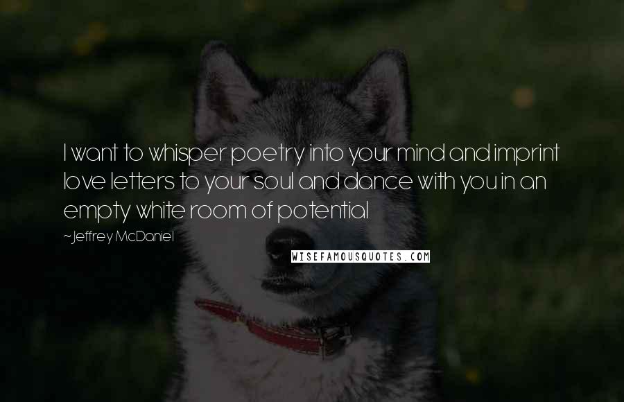 Jeffrey McDaniel Quotes: I want to whisper poetry into your mind and imprint love letters to your soul and dance with you in an empty white room of potential