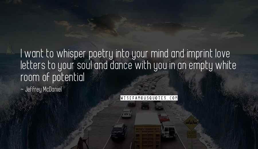 Jeffrey McDaniel Quotes: I want to whisper poetry into your mind and imprint love letters to your soul and dance with you in an empty white room of potential