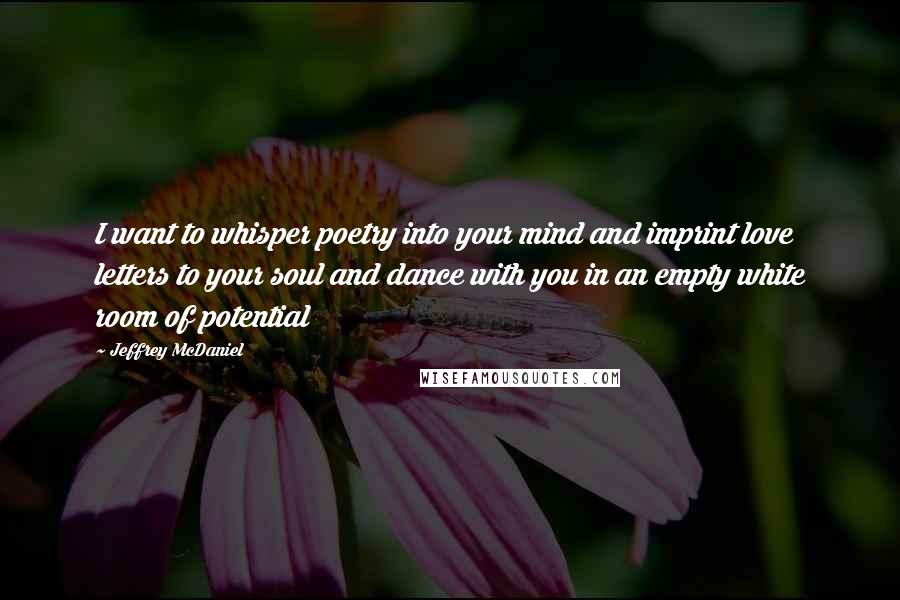 Jeffrey McDaniel Quotes: I want to whisper poetry into your mind and imprint love letters to your soul and dance with you in an empty white room of potential