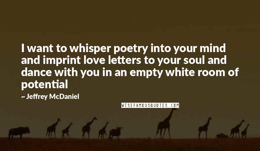 Jeffrey McDaniel Quotes: I want to whisper poetry into your mind and imprint love letters to your soul and dance with you in an empty white room of potential