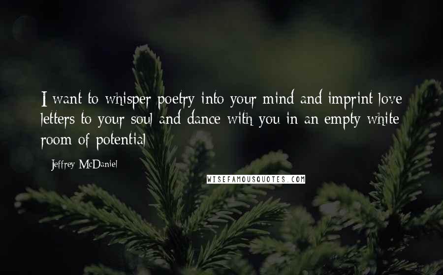 Jeffrey McDaniel Quotes: I want to whisper poetry into your mind and imprint love letters to your soul and dance with you in an empty white room of potential