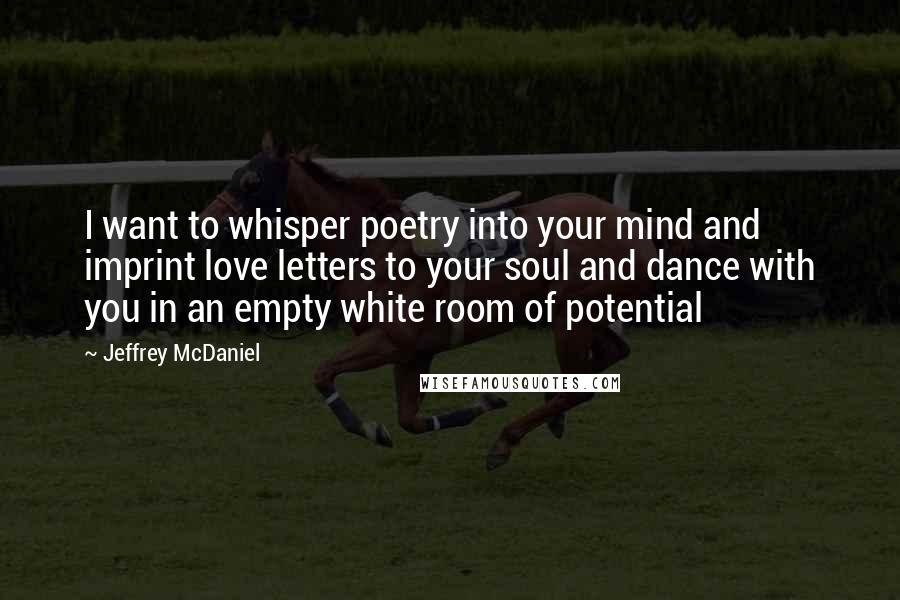 Jeffrey McDaniel Quotes: I want to whisper poetry into your mind and imprint love letters to your soul and dance with you in an empty white room of potential