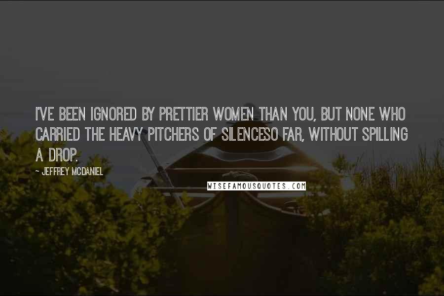 Jeffrey McDaniel Quotes: I've been ignored by prettier women than you, but none who carried the heavy pitchers of silenceso far, without spilling a drop.