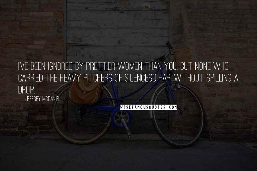 Jeffrey McDaniel Quotes: I've been ignored by prettier women than you, but none who carried the heavy pitchers of silenceso far, without spilling a drop.