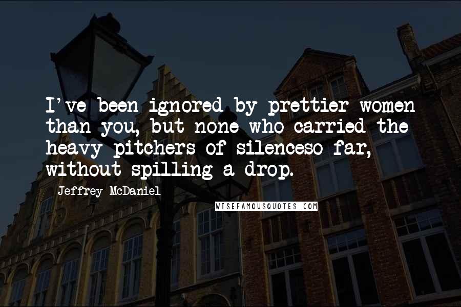 Jeffrey McDaniel Quotes: I've been ignored by prettier women than you, but none who carried the heavy pitchers of silenceso far, without spilling a drop.