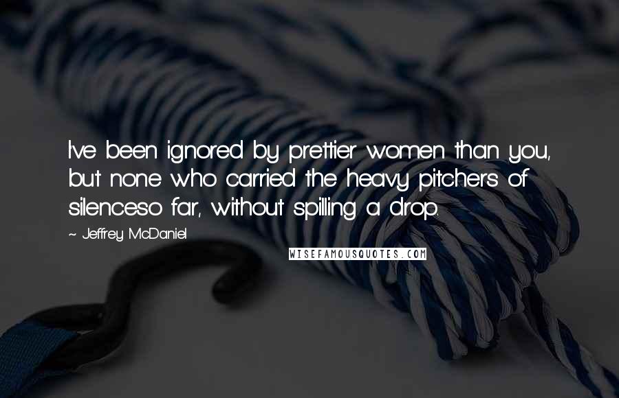 Jeffrey McDaniel Quotes: I've been ignored by prettier women than you, but none who carried the heavy pitchers of silenceso far, without spilling a drop.