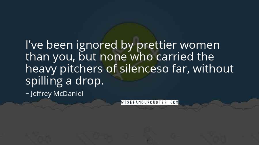 Jeffrey McDaniel Quotes: I've been ignored by prettier women than you, but none who carried the heavy pitchers of silenceso far, without spilling a drop.