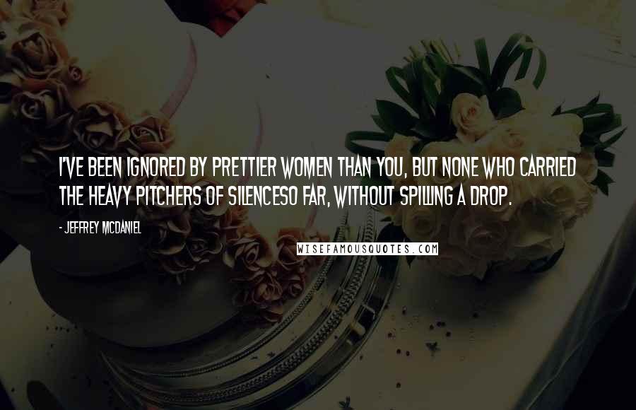 Jeffrey McDaniel Quotes: I've been ignored by prettier women than you, but none who carried the heavy pitchers of silenceso far, without spilling a drop.