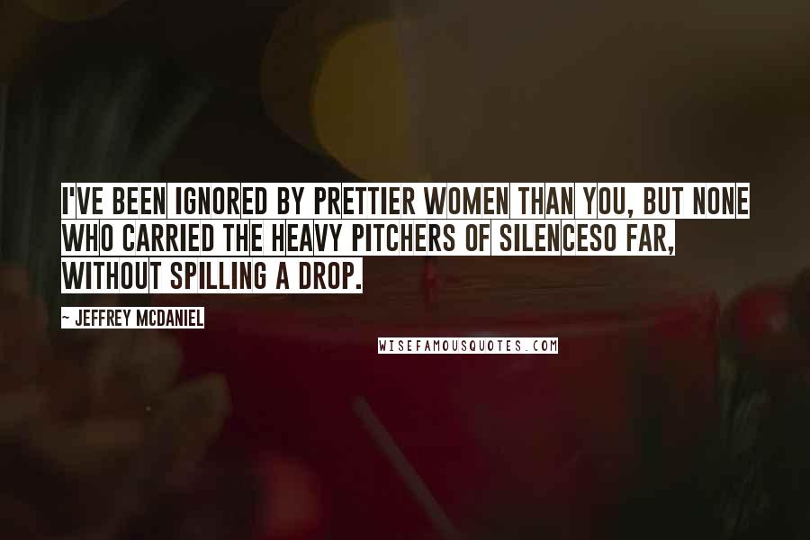 Jeffrey McDaniel Quotes: I've been ignored by prettier women than you, but none who carried the heavy pitchers of silenceso far, without spilling a drop.