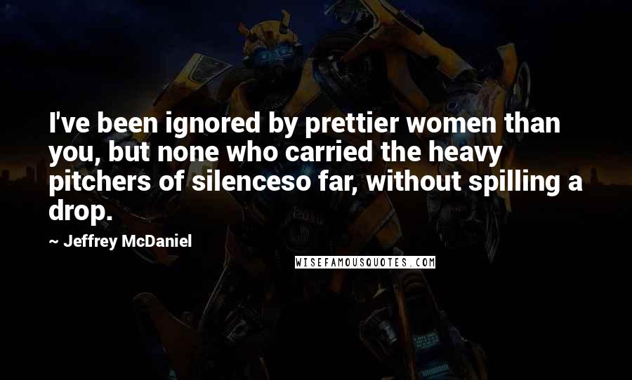 Jeffrey McDaniel Quotes: I've been ignored by prettier women than you, but none who carried the heavy pitchers of silenceso far, without spilling a drop.