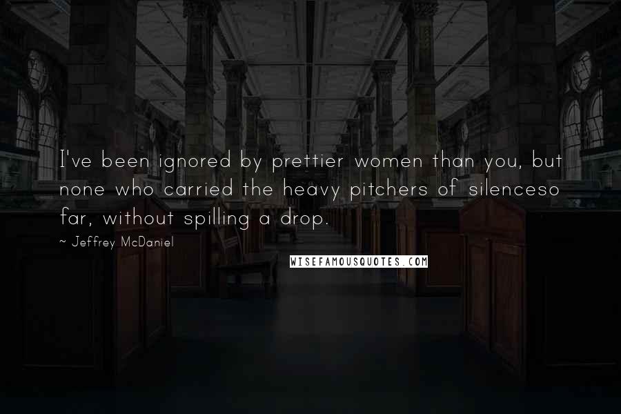 Jeffrey McDaniel Quotes: I've been ignored by prettier women than you, but none who carried the heavy pitchers of silenceso far, without spilling a drop.