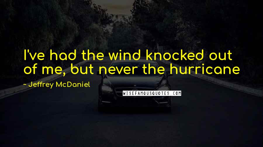 Jeffrey McDaniel Quotes: I've had the wind knocked out of me, but never the hurricane