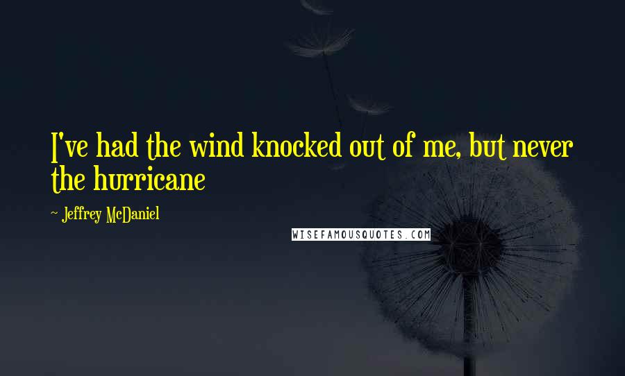 Jeffrey McDaniel Quotes: I've had the wind knocked out of me, but never the hurricane