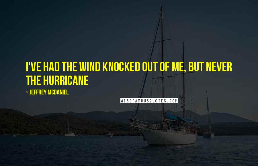 Jeffrey McDaniel Quotes: I've had the wind knocked out of me, but never the hurricane
