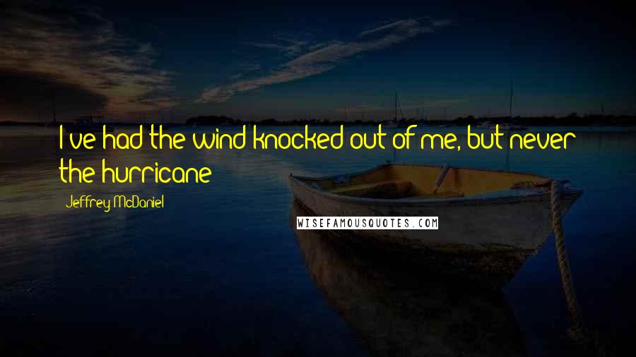 Jeffrey McDaniel Quotes: I've had the wind knocked out of me, but never the hurricane