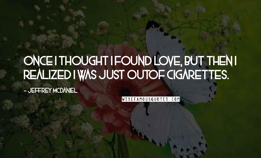 Jeffrey McDaniel Quotes: Once I thought I found love, but then I realized I was just outof cigarettes.