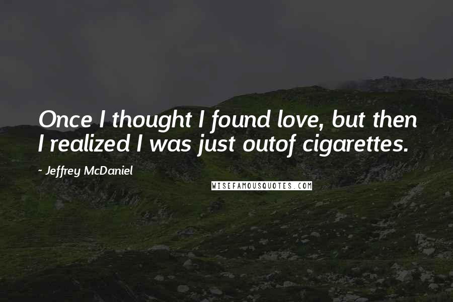 Jeffrey McDaniel Quotes: Once I thought I found love, but then I realized I was just outof cigarettes.