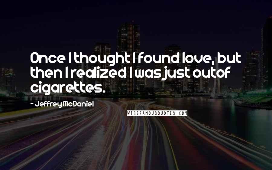 Jeffrey McDaniel Quotes: Once I thought I found love, but then I realized I was just outof cigarettes.