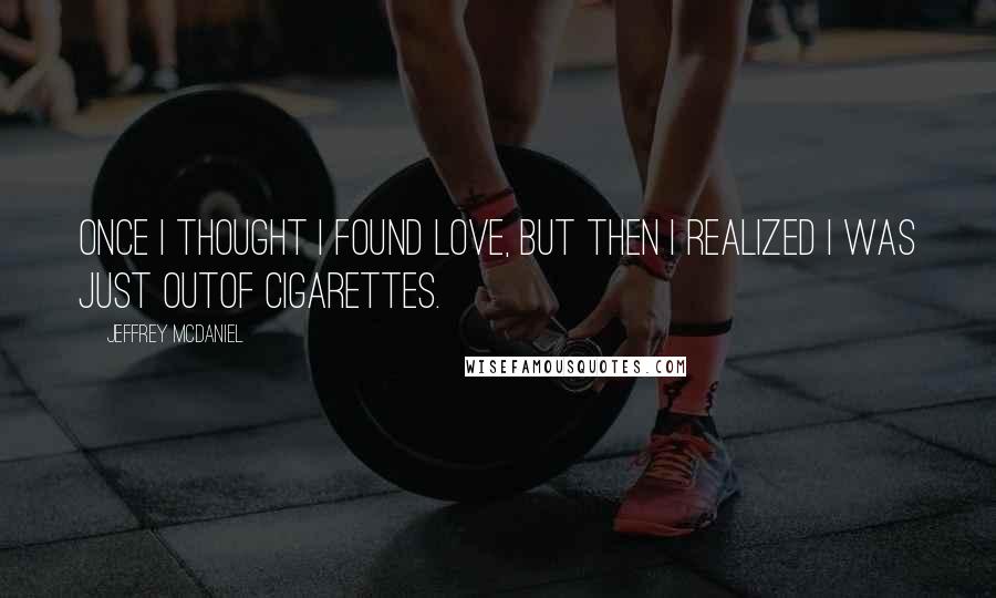 Jeffrey McDaniel Quotes: Once I thought I found love, but then I realized I was just outof cigarettes.