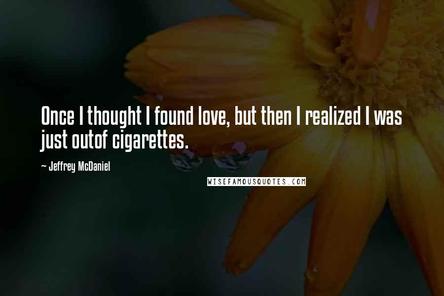 Jeffrey McDaniel Quotes: Once I thought I found love, but then I realized I was just outof cigarettes.