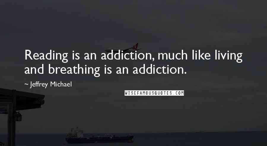 Jeffrey Michael Quotes: Reading is an addiction, much like living and breathing is an addiction.