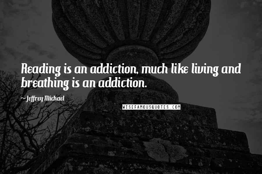 Jeffrey Michael Quotes: Reading is an addiction, much like living and breathing is an addiction.