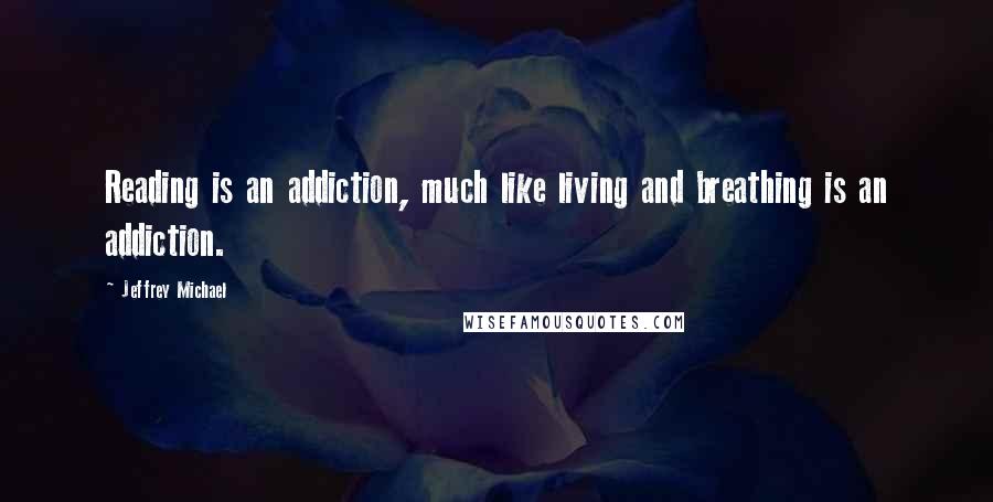 Jeffrey Michael Quotes: Reading is an addiction, much like living and breathing is an addiction.