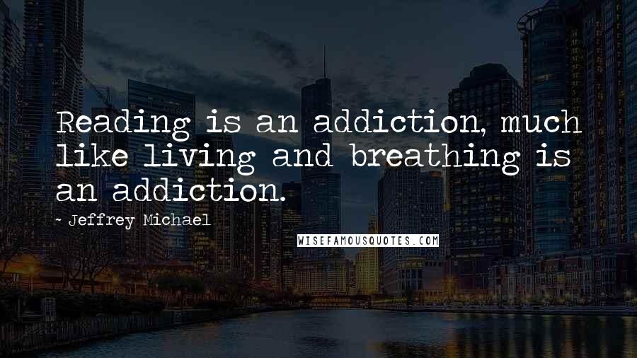 Jeffrey Michael Quotes: Reading is an addiction, much like living and breathing is an addiction.