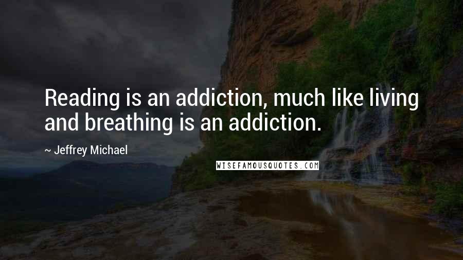 Jeffrey Michael Quotes: Reading is an addiction, much like living and breathing is an addiction.