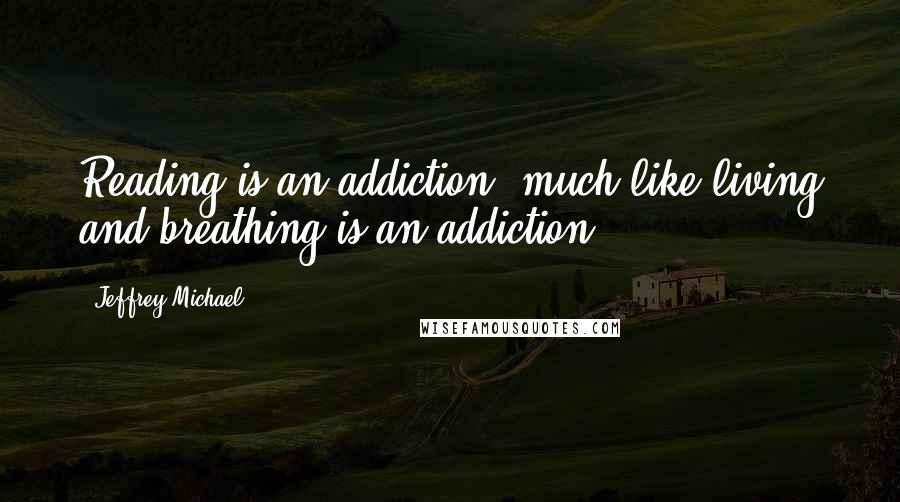 Jeffrey Michael Quotes: Reading is an addiction, much like living and breathing is an addiction.